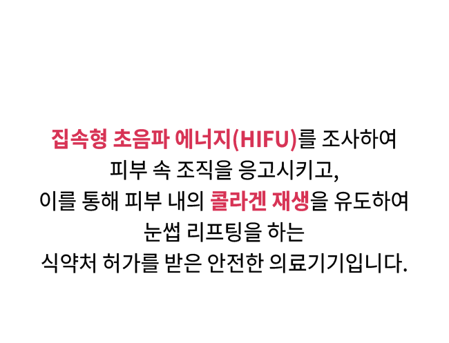 집속형 초음파 에너지(HIFU)를 조사하여 피부 속 조직을 응고시키고, 이를 통해 피부 내의 콜라겐 재생을 유도하여 눈썹 리프팅을 하는 식약처 허가를 받은 안전한 의료기기입니다.